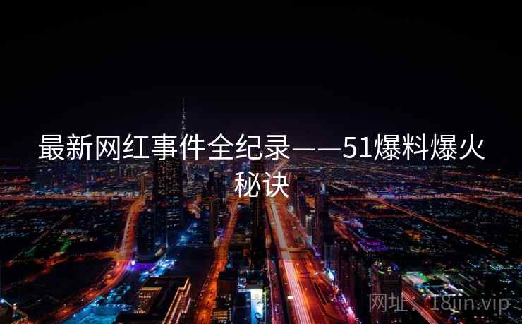 最新网红事件全纪录——51爆料爆火秘诀 最新网红事件全纪录——51爆料爆火秘诀