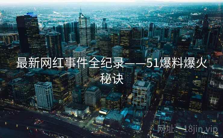 最新网红事件全纪录——51爆料爆火秘诀 最新网红事件全纪录——51爆料爆火秘诀