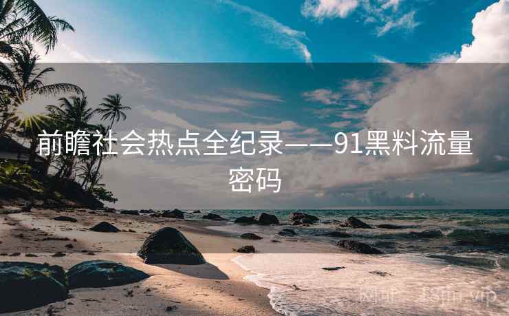 前瞻社会热点全纪录——91黑料流量密码 前瞻社会热点全纪录——91黑料流量密码