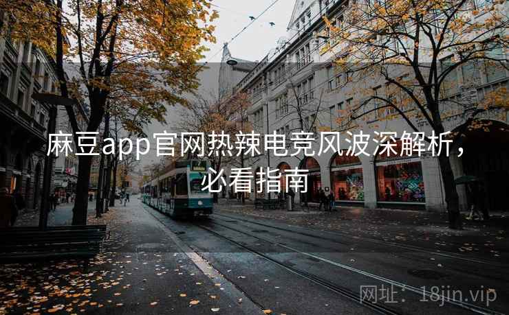 麻豆app官网热辣电竞风波深解析,必看指南 麻豆app官网热辣电竞风波深解析,必看指南