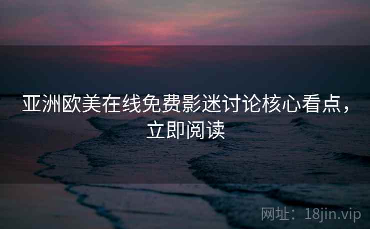 亚洲欧美在线免费影迷讨论核心看点,立即阅读 亚洲欧美在线免费影迷讨论核心看点,立即阅读