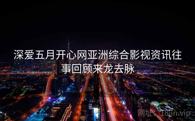 深爱五月开心网亚洲综合影视资讯往事回顾来龙去脉 深爱五月开心网亚洲综合影视资讯往事回顾来龙去脉