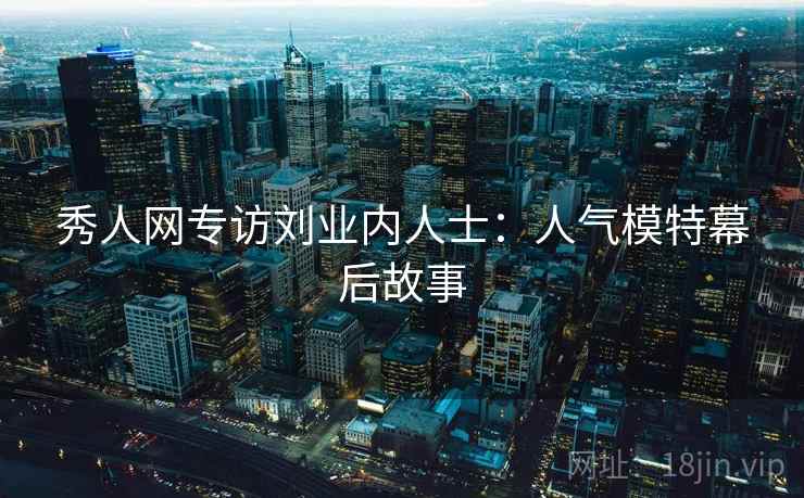 秀人网专访刘业内人士：人气模特幕后故事