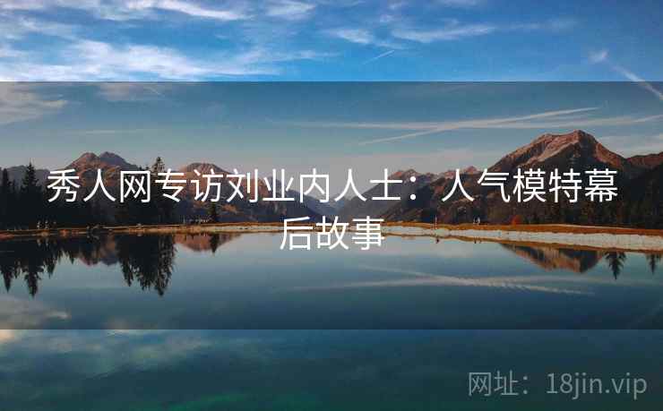 秀人网专访刘业内人士：人气模特幕后故事