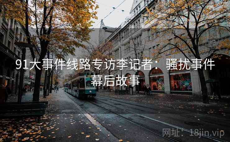 91大事件线路专访李记者:骚扰事件幕后故事 91大事件线路专访李记者:骚扰事件幕后故事