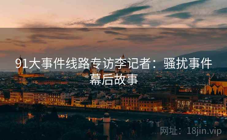91大事件线路专访李记者:骚扰事件幕后故事 91大事件线路专访李记者:骚扰事件幕后故事