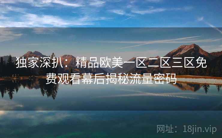 独家深扒:精品欧美一区二区三区免费观看幕后揭秘流量密码 独家深扒:精品欧美一区二区三区免费观看幕后揭秘流量密码