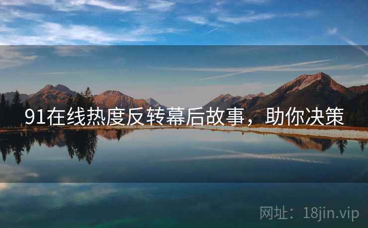 91在线热度反转幕后故事,助你决策 91在线热度反转幕后故事,助你决策