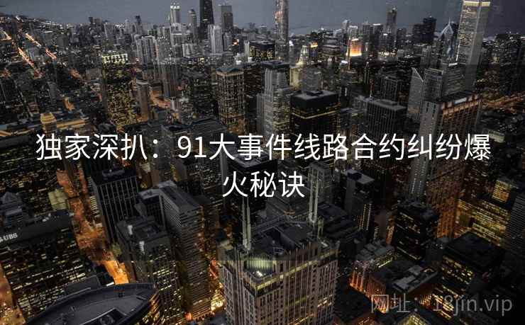 独家深扒：91大事件线路合约纠纷爆火秘诀