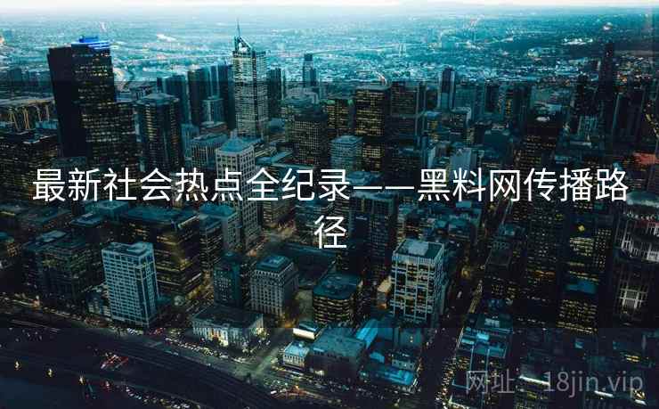最新社会热点全纪录——黑料网传播路径 最新社会热点全纪录——黑料网传播路径