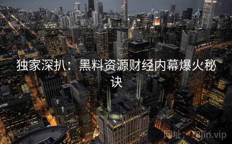独家深扒:黑料资源财经内幕爆火秘诀 独家深扒:黑料资源财经内幕爆火秘诀