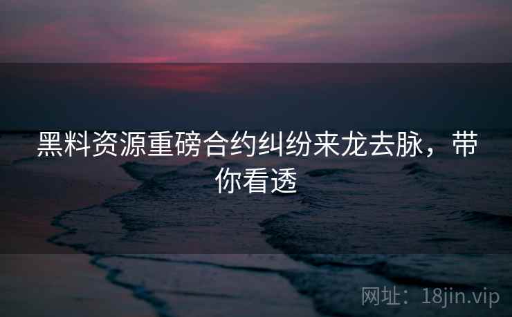 黑料资源重磅合约纠纷来龙去脉,带你看透 黑料资源重磅合约纠纷来龙去脉,带你看透
