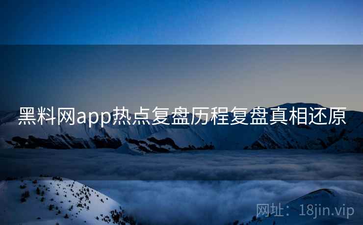 黑料网app热点复盘历程复盘真相还原 黑料网app热点复盘历程复盘真相还原