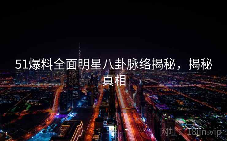 51爆料全面明星八卦脉络揭秘,揭秘真相 51爆料全面明星八卦脉络揭秘,揭秘真相