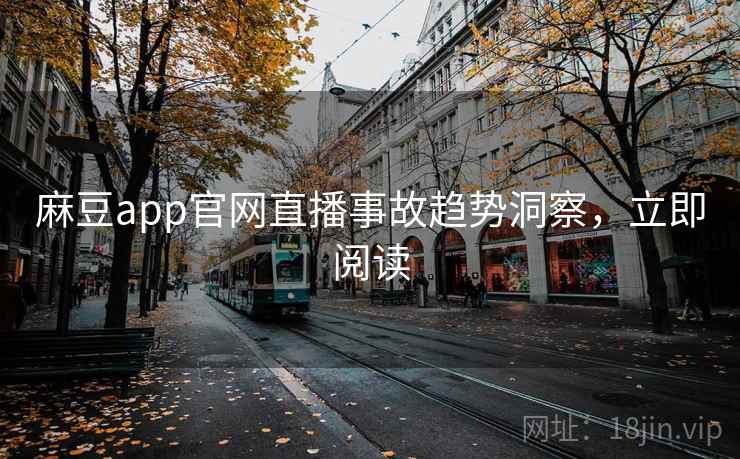 麻豆app官网直播事故趋势洞察,立即阅读 麻豆app官网直播事故趋势洞察,立即阅读