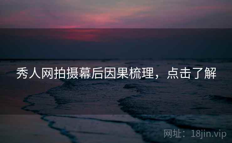 秀人网拍摄幕后因果梳理,点击了解 秀人网拍摄幕后因果梳理,点击了解