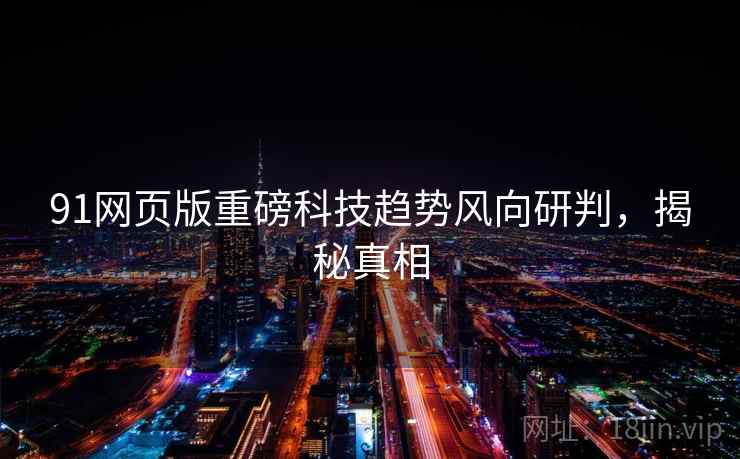 91网页版重磅科技趋势风向研判,揭秘真相 91网页版重磅科技趋势风向研判,揭秘真相