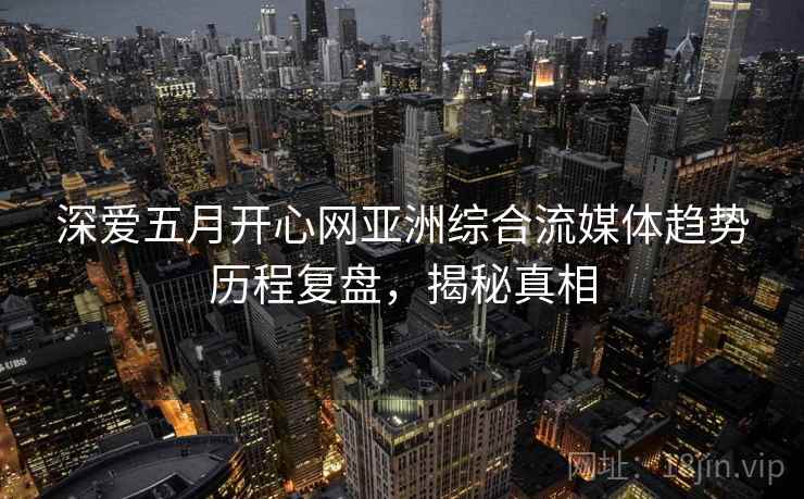深爱五月开心网亚洲综合流媒体趋势历程复盘,揭秘真相 深爱五月开心网亚洲综合流媒体趋势历程复盘,揭秘真相