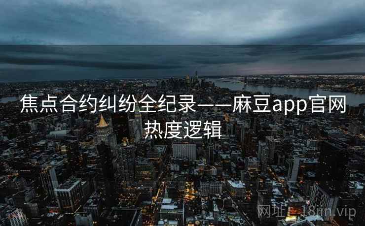 焦点合约纠纷全纪录——麻豆app官网热度逻辑 焦点合约纠纷全纪录——麻豆app官网热度逻辑