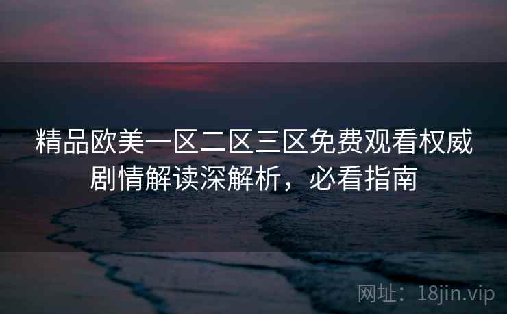 精品欧美一区二区三区免费观看权威剧情解读深解析，必看指南