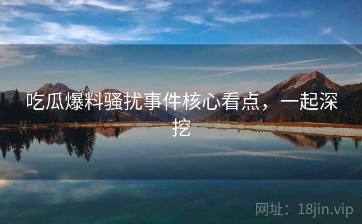 吃瓜爆料骚扰事件核心看点,一起深挖 吃瓜爆料骚扰事件核心看点,一起深挖