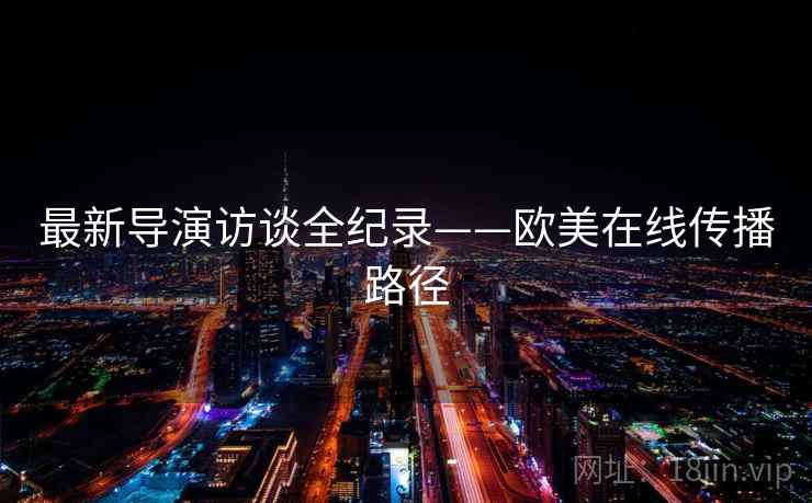最新导演访谈全纪录——欧美在线传播路径 最新导演访谈全纪录——欧美在线传播路径