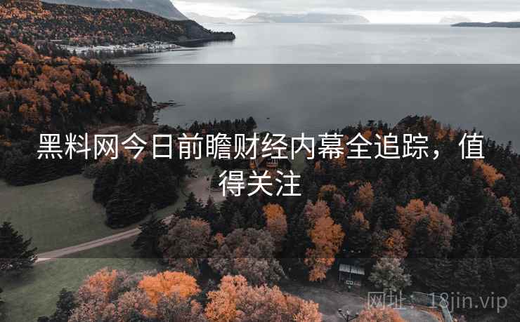 黑料网今日前瞻财经内幕全追踪,值得关注 黑料网今日前瞻财经内幕全追踪,值得关注
