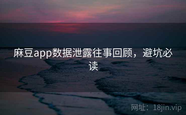 麻豆app数据泄露往事回顾,避坑必读 麻豆app数据泄露往事回顾,避坑必读
