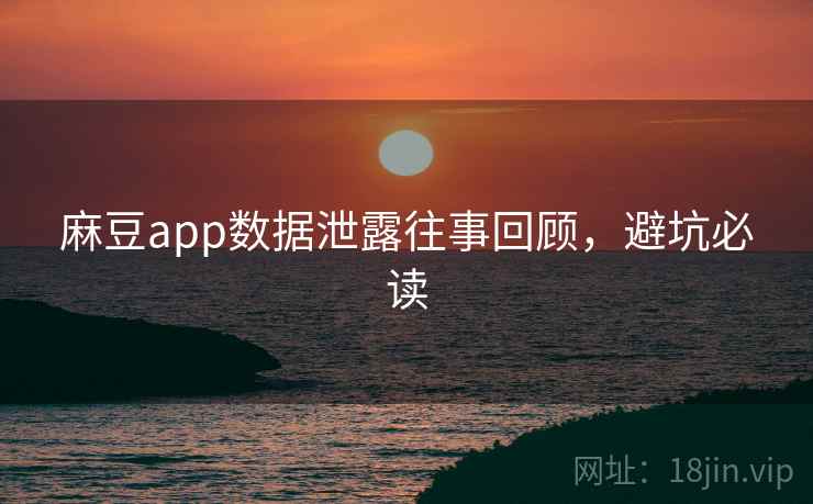 麻豆app数据泄露往事回顾,避坑必读 麻豆app数据泄露往事回顾,避坑必读
